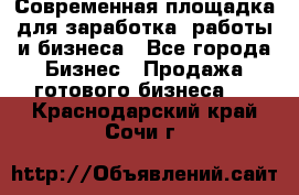 Современная площадка для заработка, работы и бизнеса - Все города Бизнес » Продажа готового бизнеса   . Краснодарский край,Сочи г.